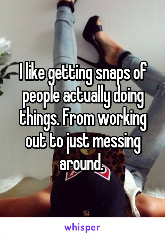 I like getting snaps of people actually doing things. From working out to just messing around. 