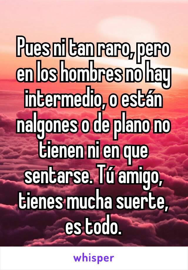 Pues ni tan raro, pero en los hombres no hay intermedio, o están nalgones o de plano no tienen ni en que sentarse. Tú amigo, tienes mucha suerte, es todo.