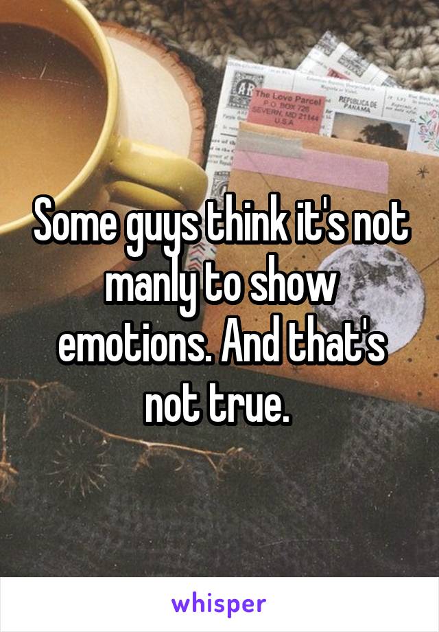 Some guys think it's not manly to show emotions. And that's not true. 