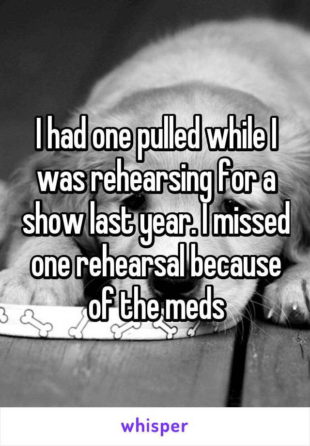 I had one pulled while I was rehearsing for a show last year. I missed one rehearsal because of the meds