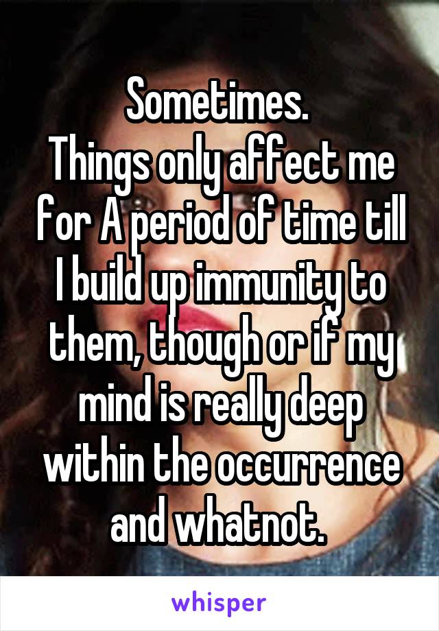 Sometimes. 
Things only affect me for A period of time till I build up immunity to them, though or if my mind is really deep within the occurrence and whatnot. 