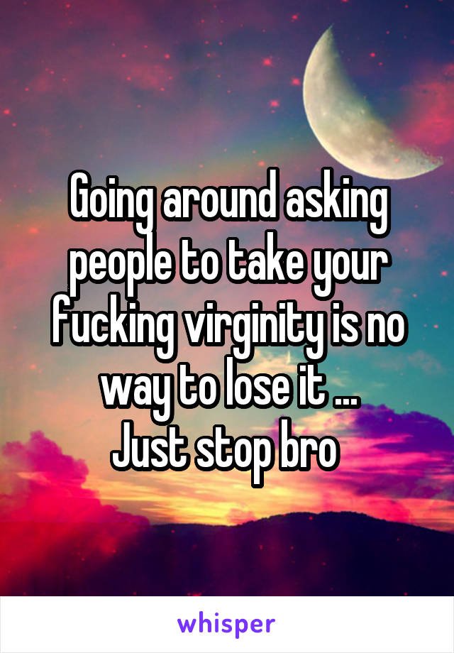 Going around asking people to take your fucking virginity is no way to lose it ...
Just stop bro 