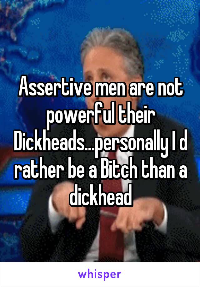 Assertive men are not powerful their Dickheads...personally I d rather be a Bitch than a dickhead