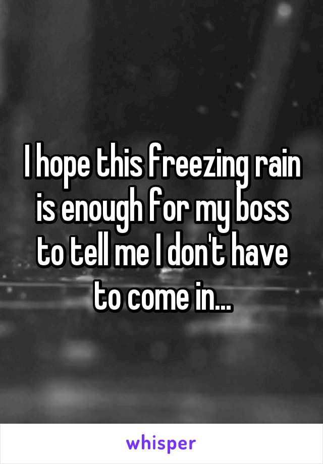 I hope this freezing rain is enough for my boss to tell me I don't have to come in...