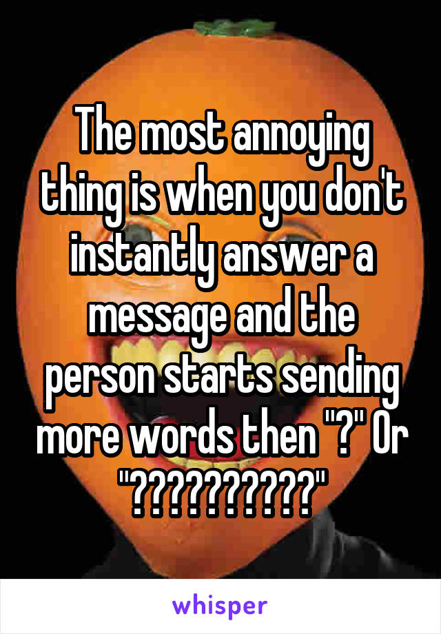 The most annoying thing is when you don't instantly answer a message and the person starts sending more words then "?" Or "??????????"