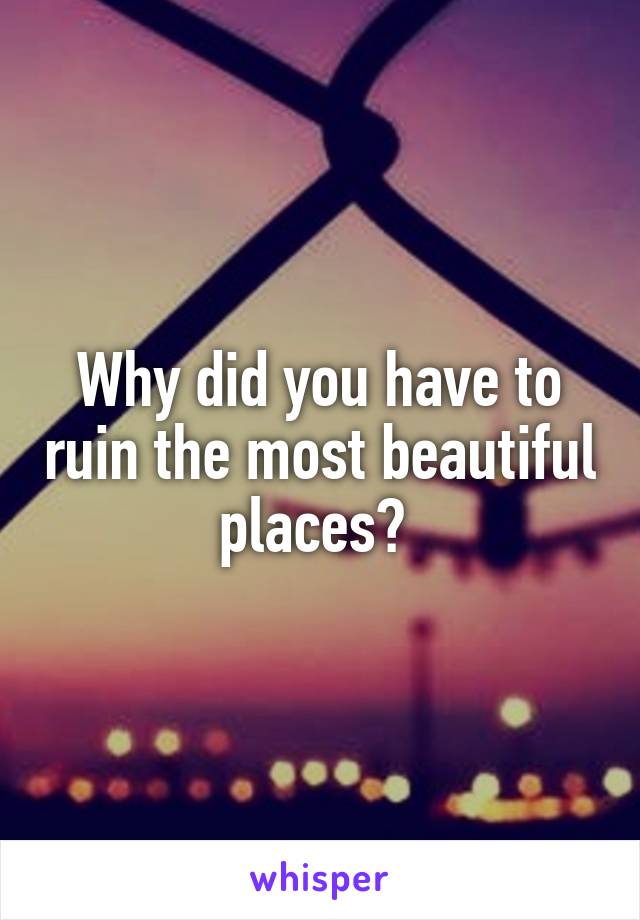 Why did you have to ruin the most beautiful places? 