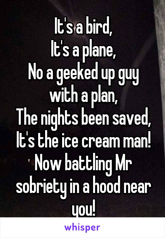 It's a bird,
It's a plane,
No a geeked up guy with a plan,
The nights been saved,
It's the ice cream man!
Now battling Mr sobriety in a hood near you!