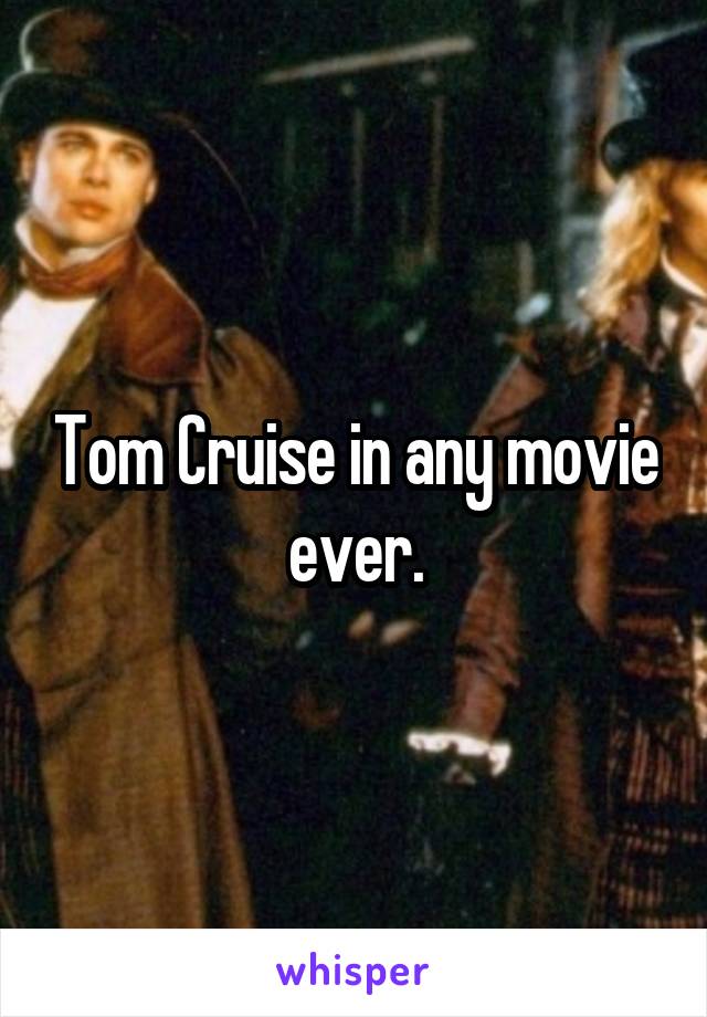 Tom Cruise in any movie ever.
