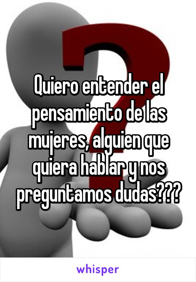 Quiero entender el pensamiento de las mujeres, alguien que quiera hablar y nos preguntamos dudas???