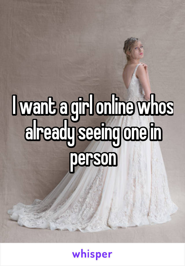 I want a girl online whos already seeing one in person