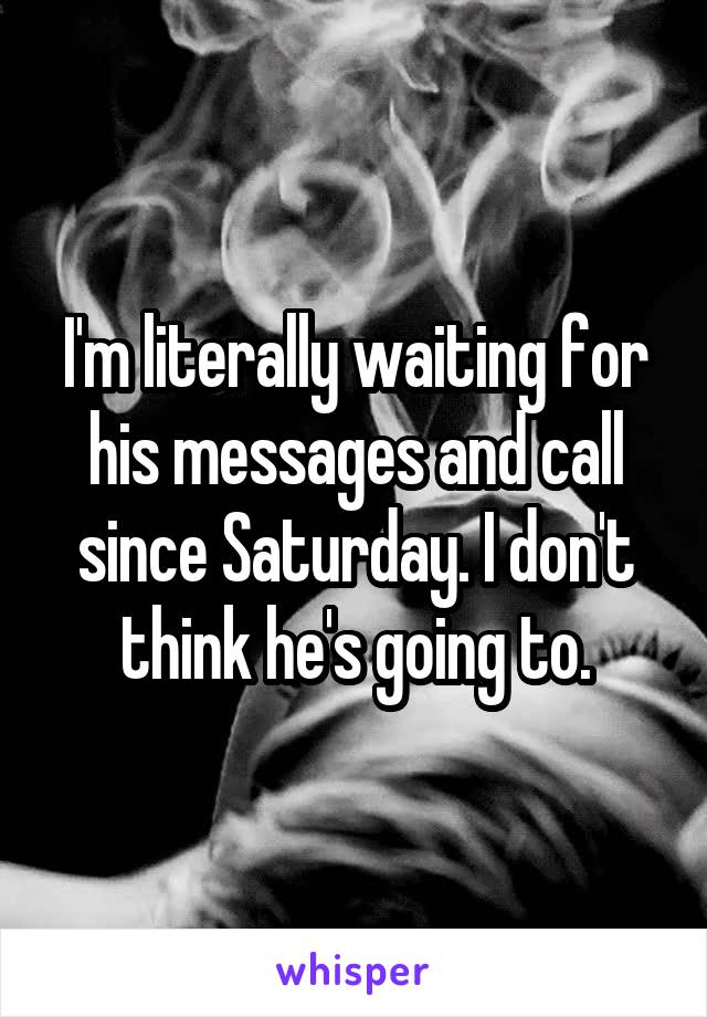 I'm literally waiting for his messages and call since Saturday. I don't think he's going to.