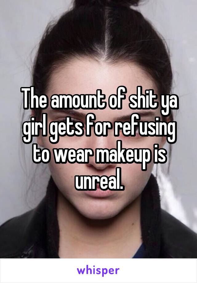 The amount of shit ya girl gets for refusing to wear makeup is unreal.