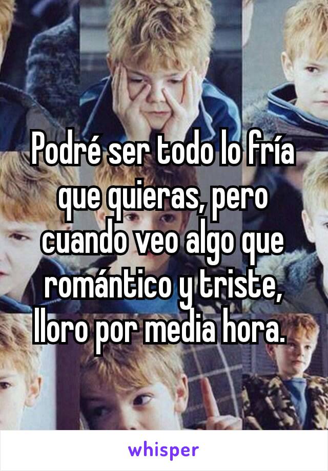 Podré ser todo lo fría que quieras, pero cuando veo algo que romántico y triste, lloro por media hora. 