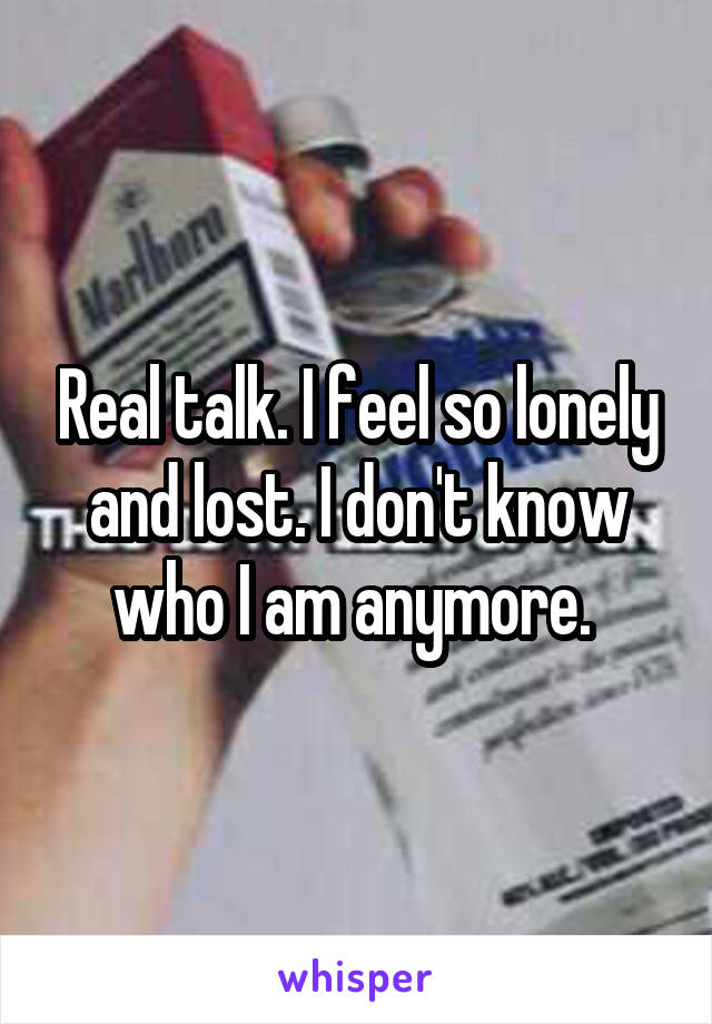 Real talk. I feel so lonely and lost. I don't know who I am anymore. 