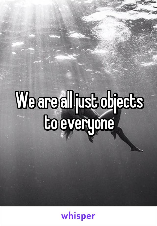 We are all just objects to everyone