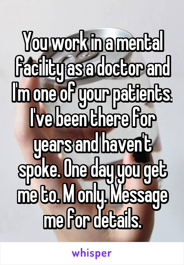 You work in a mental facility as a doctor and I'm one of your patients. I've been there for years and haven't spoke. One day you get me to. M only. Message me for details.