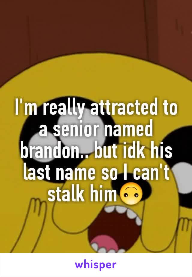 I'm really attracted to a senior named brandon.. but idk his last name so I can't stalk him🙃