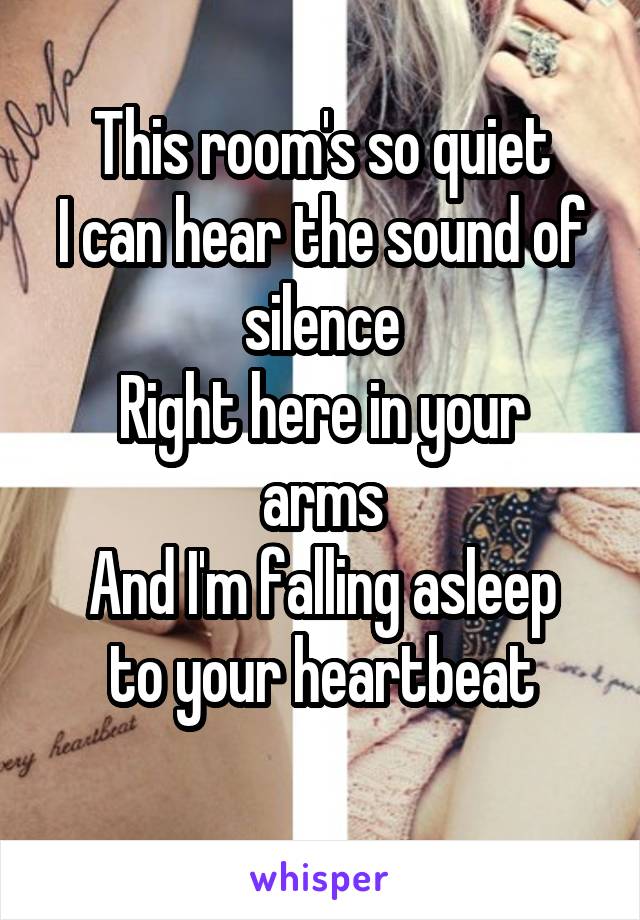 This room's so quiet
I can hear the sound of silence
Right here in your arms
And I'm falling asleep to your heartbeat
