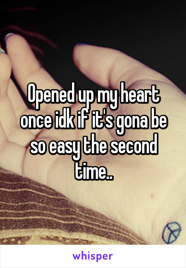 Opened up my heart once idk if it's gona be so easy the second time..