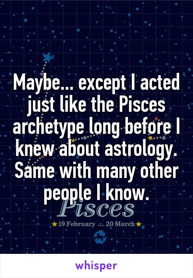 Maybe... except I acted just like the Pisces archetype long before I knew about astrology. Same with many other people I know.