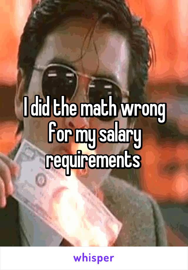 I did the math wrong for my salary requirements 