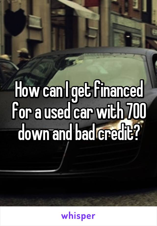 How can I get financed for a used car with 700 down and bad credit?