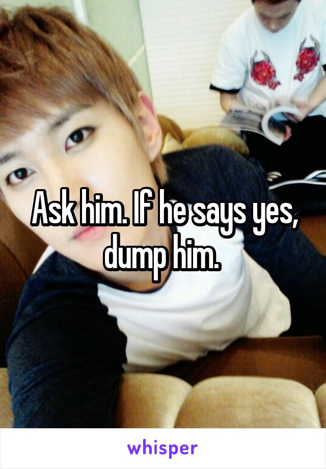 Ask him. If he says yes, dump him. 