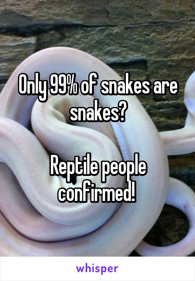 Only 99% of snakes are snakes?

Reptile people confirmed! 