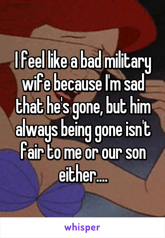 I feel like a bad military wife because I'm sad that he's gone, but him always being gone isn't fair to me or our son either....