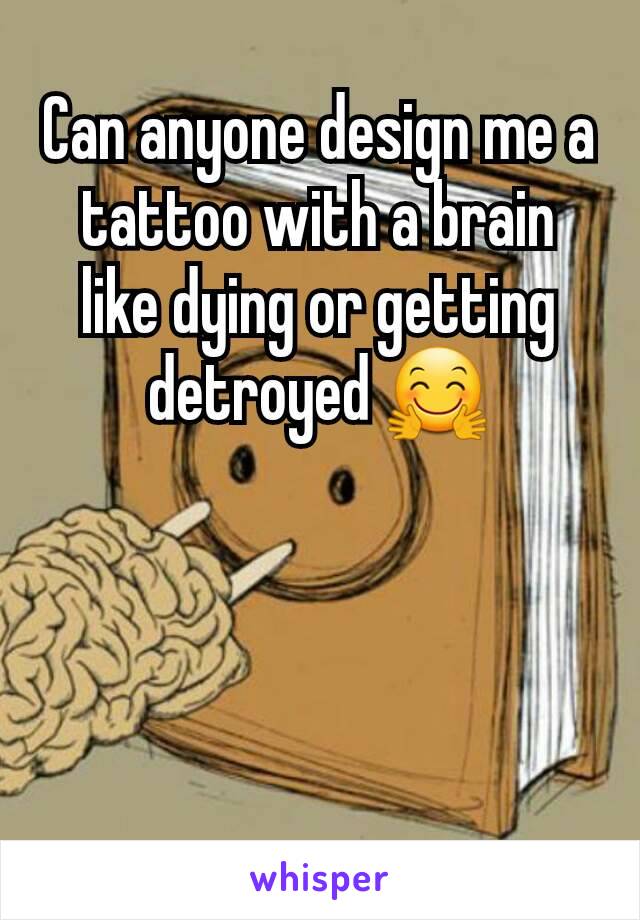 Can anyone design me a tattoo with a brain like dying or getting detroyed 🤗