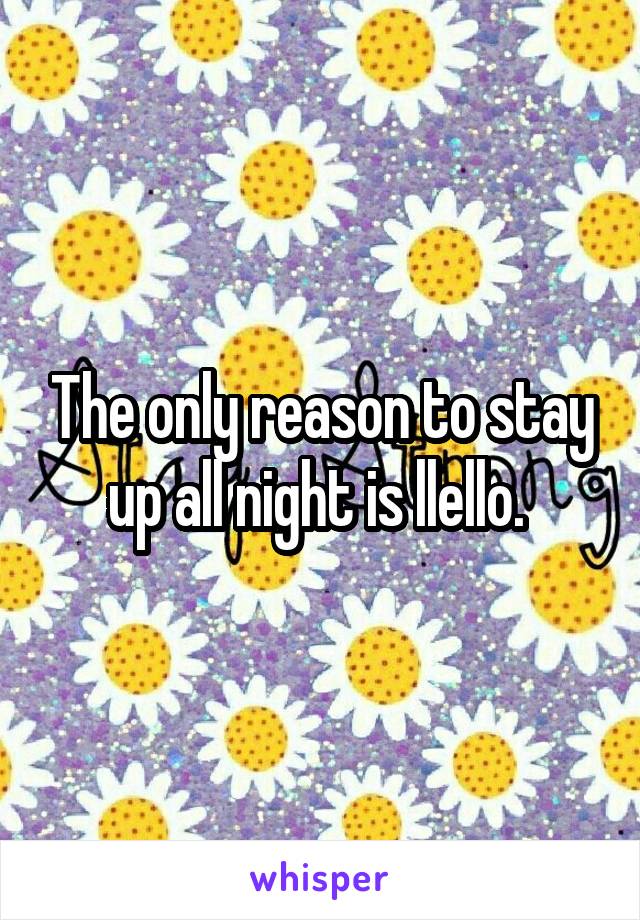 The only reason to stay up all night is llello. 