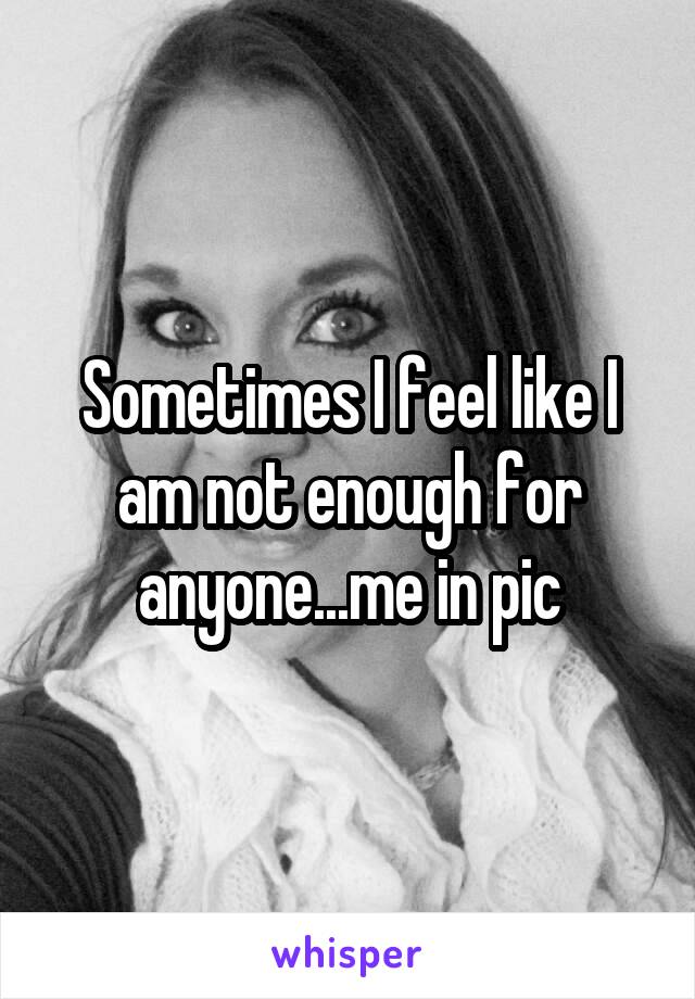 Sometimes I feel like I am not enough for anyone...me in pic