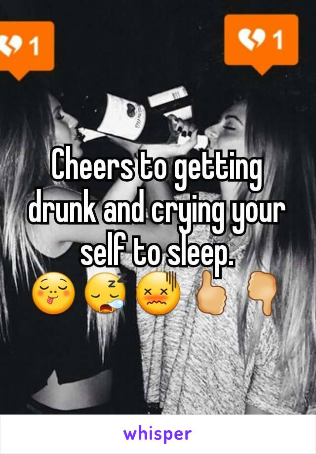 Cheers to getting drunk and crying your self to sleep.
😋😪😖🖒🖓