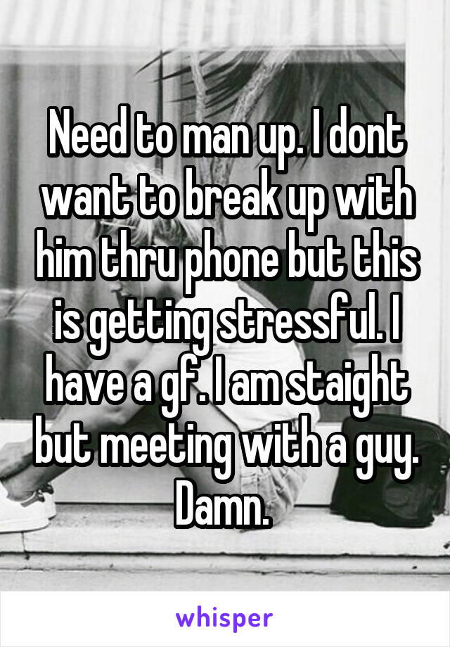 Need to man up. I dont want to break up with him thru phone but this is getting stressful. I have a gf. I am staight but meeting with a guy. Damn. 