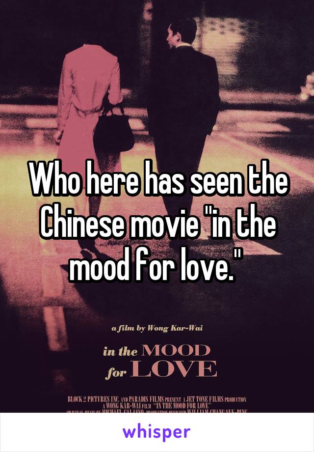 Who here has seen the Chinese movie "in the mood for love." 