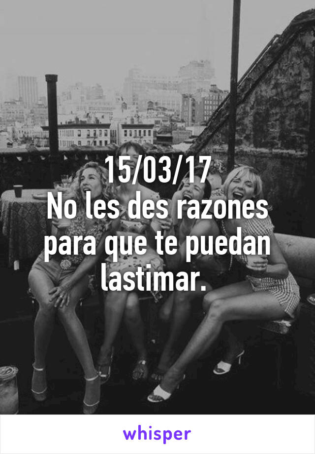 15/03/17
No les des razones para que te puedan lastimar. 