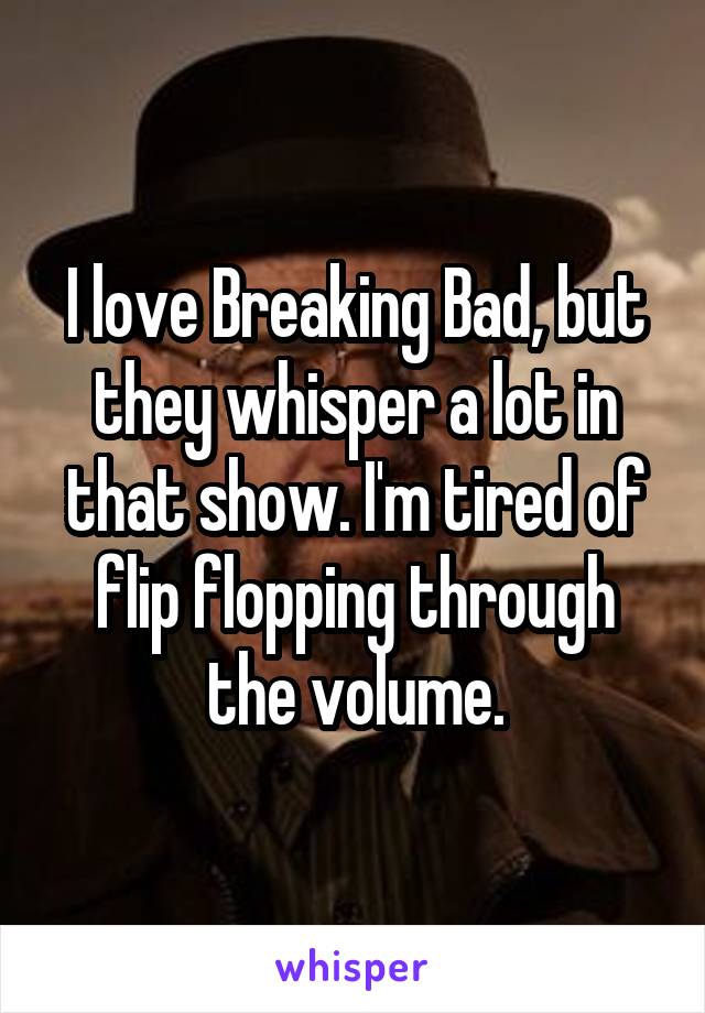 I love Breaking Bad, but they whisper a lot in that show. I'm tired of flip flopping through the volume.