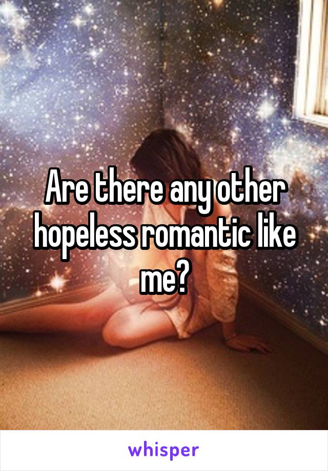 Are there any other hopeless romantic like me?