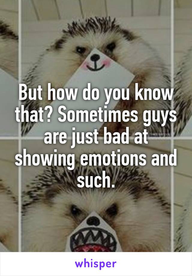 But how do you know that? Sometimes guys are just bad at showing emotions and such.