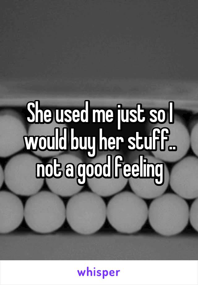 She used me just so I would buy her stuff.. not a good feeling