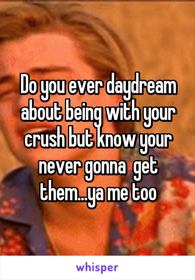 Do you ever daydream about being with your crush but know your never gonna  get them...ya me too