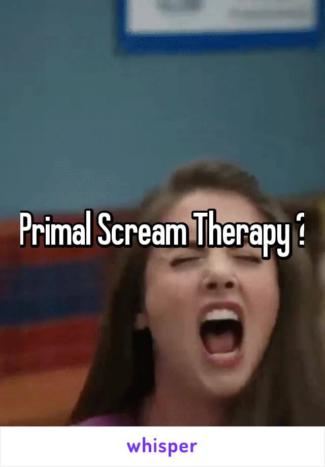 Primal Scream Therapy ?