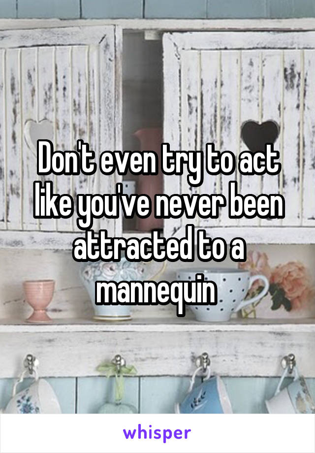 Don't even try to act like you've never been attracted to a mannequin 