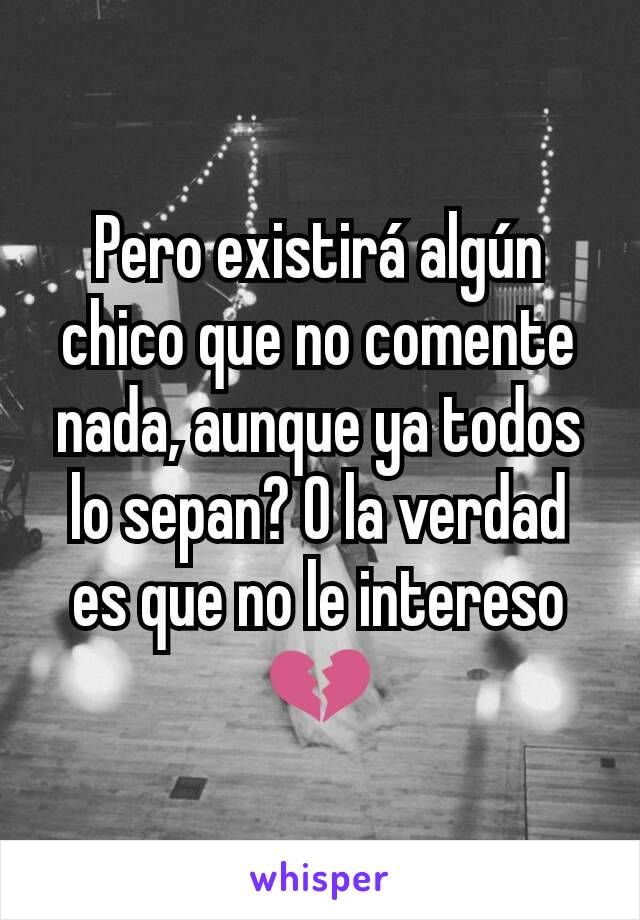 Pero existirá algún chico que no comente nada, aunque ya todos lo sepan? O la verdad es que no le intereso 💔