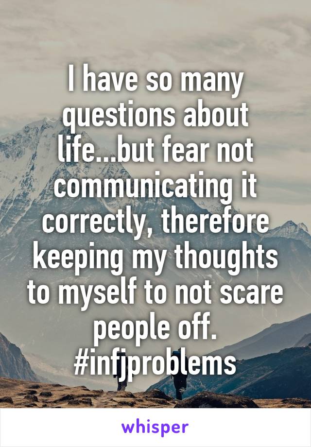 I have so many questions about life...but fear not communicating it correctly, therefore keeping my thoughts to myself to not scare people off. #infjproblems