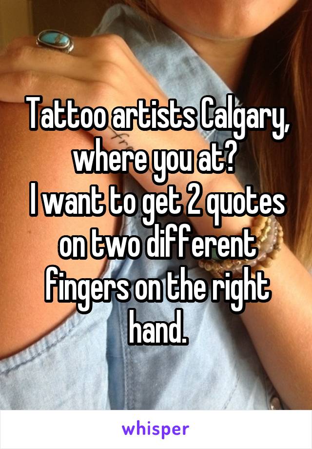 Tattoo artists Calgary, where you at? 
I want to get 2 quotes on two different fingers on the right hand.