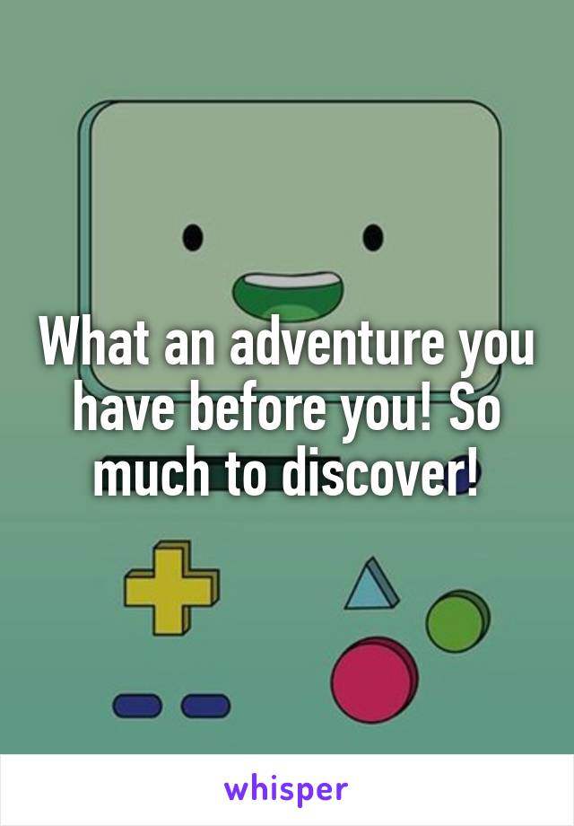 What an adventure you have before you! So much to discover!