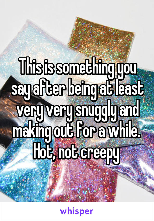 This is something you say after being at least very very snuggly and making out for a while.  Hot, not creepy 