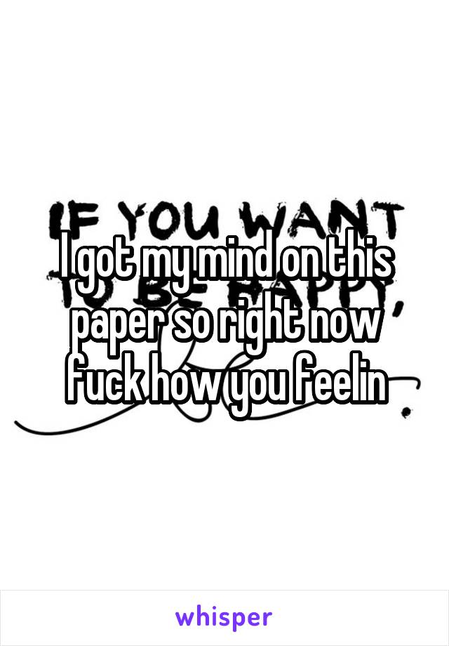 I got my mind on this paper so right now fuck how you feelin