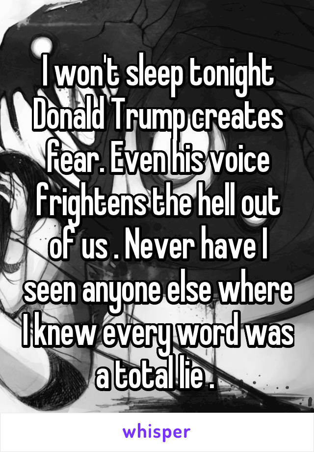 I won't sleep tonight
Donald Trump creates fear. Even his voice frightens the hell out of us . Never have I seen anyone else where I knew every word was a total lie . 